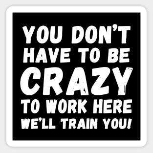 you don't have to be crazy to work here we'll train you Magnet